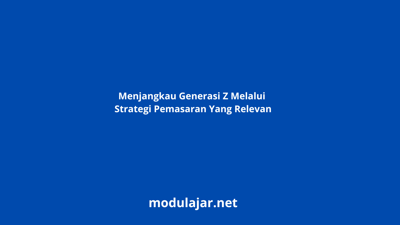 Strategi Pemasaran Konten Untuk Generasi Z Membangun Koneksi Otentik Di Era Digital